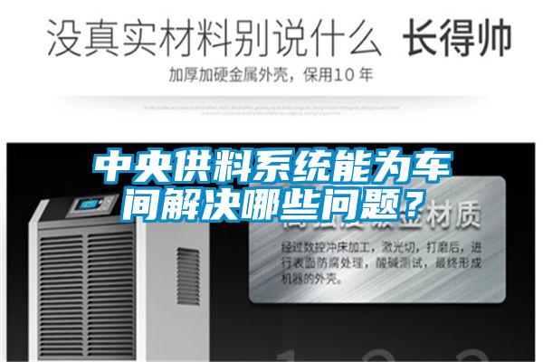 中央供料系統能為車間解決哪些問題？