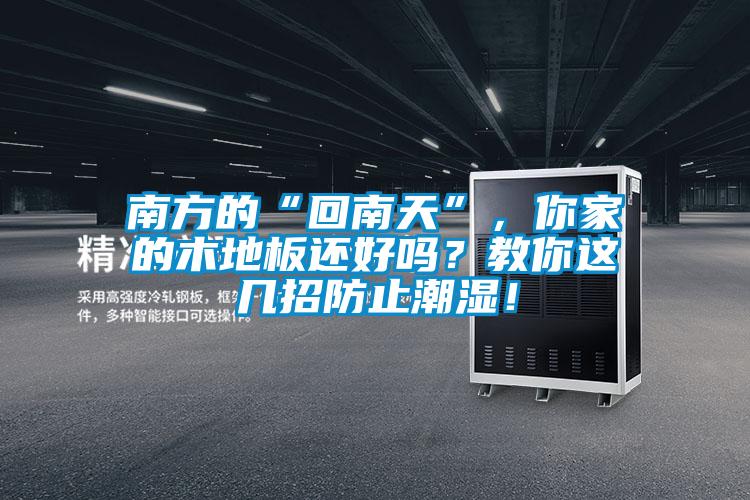 南方的“回南天”，你家的木地板還好嗎？教你這幾招防止潮濕！