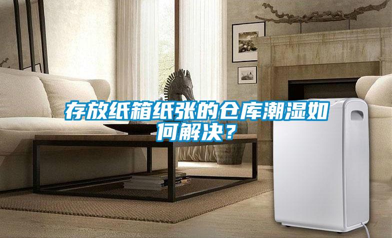 存放紙箱紙張的倉庫潮濕如何解決？
