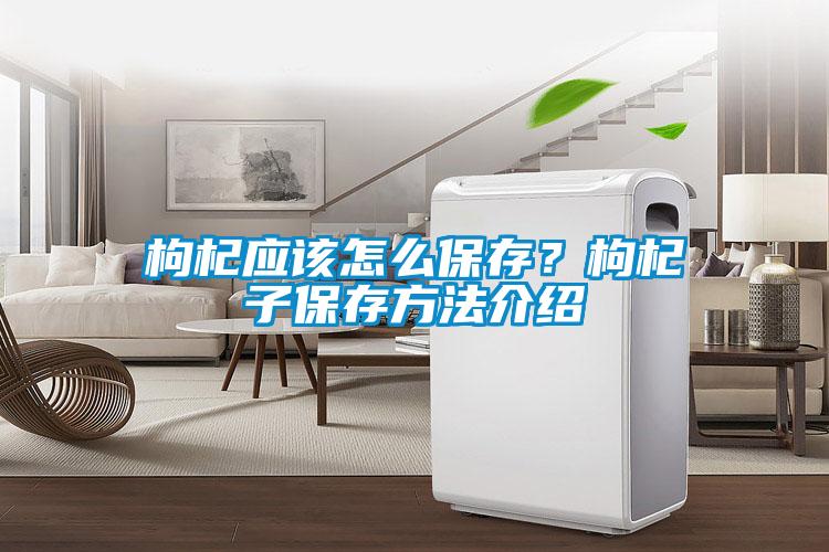 枸杞應該怎么保存？枸杞子保存方法介紹
