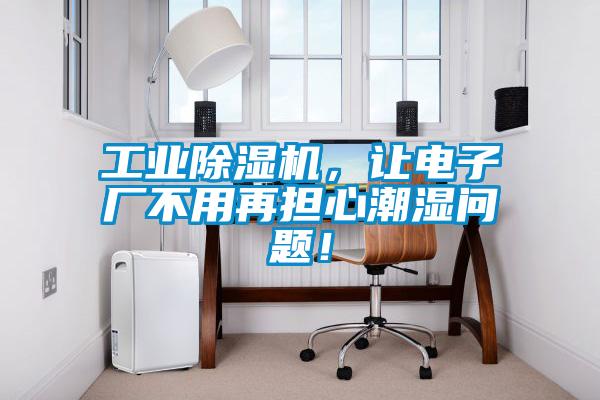 工業除濕機，讓電子廠不用再擔心潮濕問題！