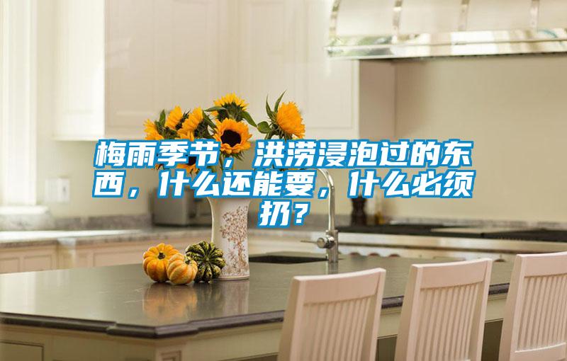 梅雨季節，洪澇浸泡過的東西，什么還能要，什么必須扔？