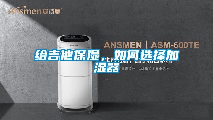 給吉他保濕，如何選擇加濕器