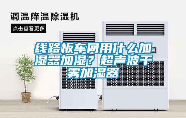 線路板車間用什么加濕器加濕？超聲波干霧加濕器