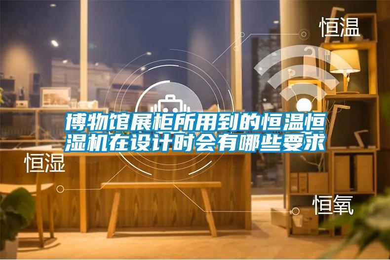 博物館展柜所用到的恒溫恒濕機在設計時會有哪些要求