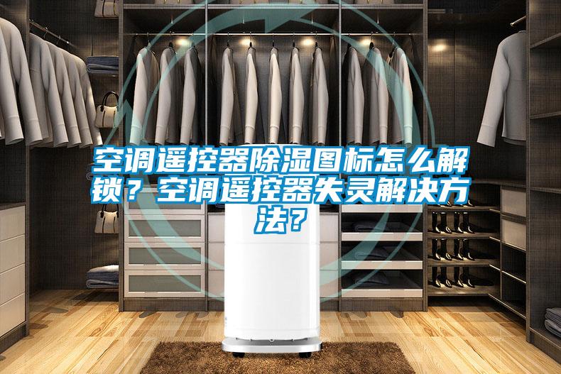 空調遙控器除濕圖標怎么解鎖？空調遙控器失靈解決方法？