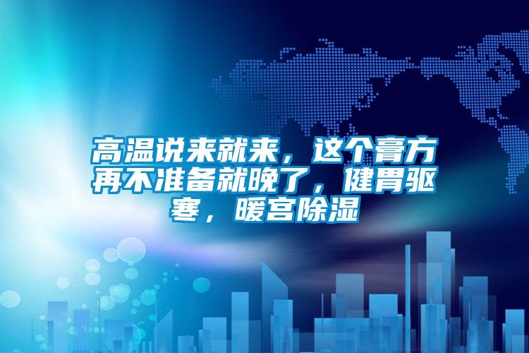 高溫說來就來，這個膏方再不準備就晚了，健胃驅寒，暖宮除濕