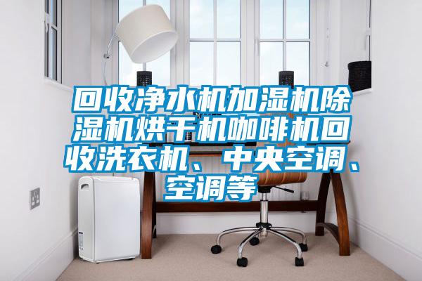 回收凈水機加濕機除濕機烘干機咖啡機回收洗衣機、中央空調、空調等