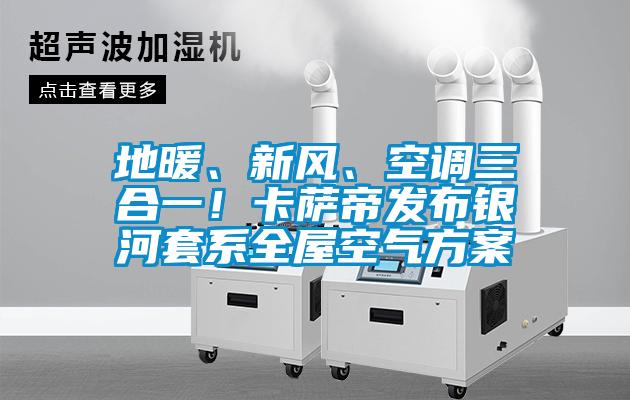 地暖、新風、空調三合一！卡薩帝發布銀河套系全屋空氣方案