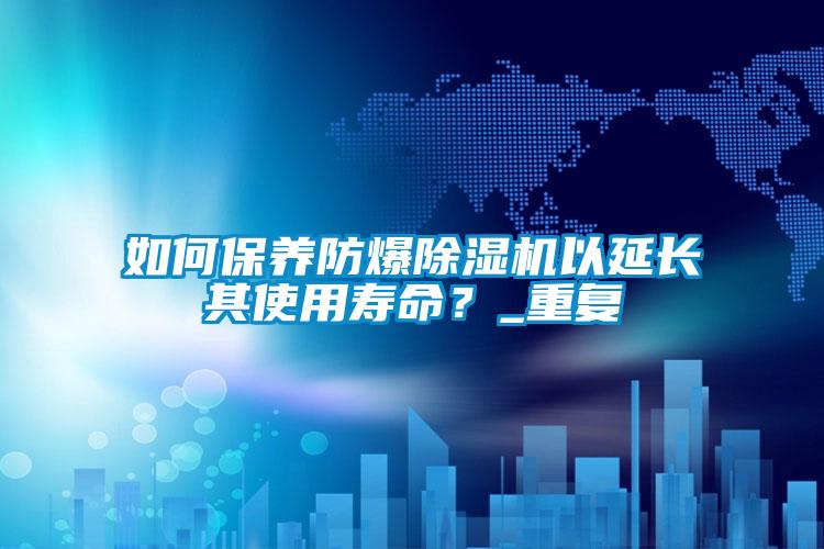 如何保養防爆除濕機以延長其使用壽命？_重復