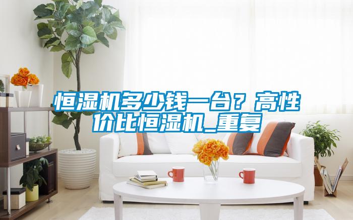 恒濕機多少錢一臺？高性價比恒濕機_重復