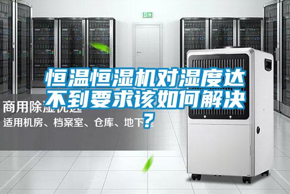 恒溫恒濕機對濕度達不到要求該如何解決？