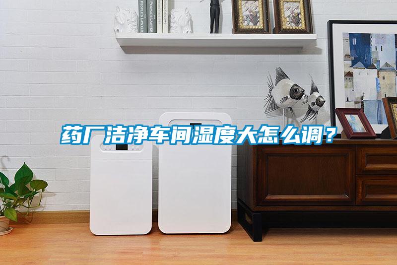 藥廠潔凈車間濕度大怎么調？