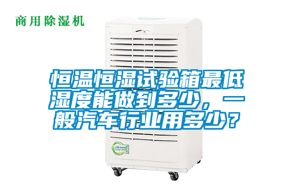 恒溫恒濕試驗箱最低濕度能做到多少，一般汽車行業用多少？