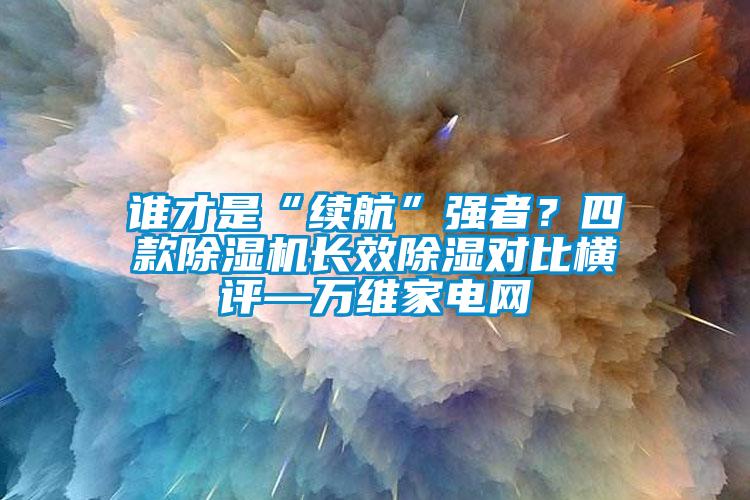 誰才是“續航”強者？四款除濕機長效除濕對比橫評—萬維家電網
