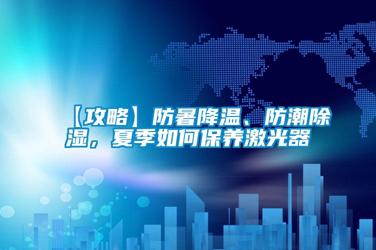 【攻略】防暑降溫、防潮除濕，夏季如何保養激光器