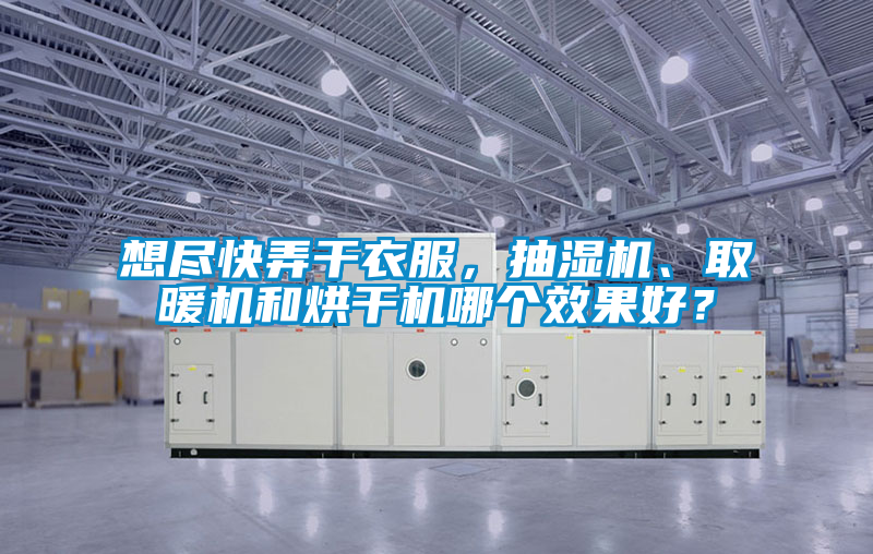 想盡快弄干衣服，抽濕機、取暖機和烘干機哪個效果好？