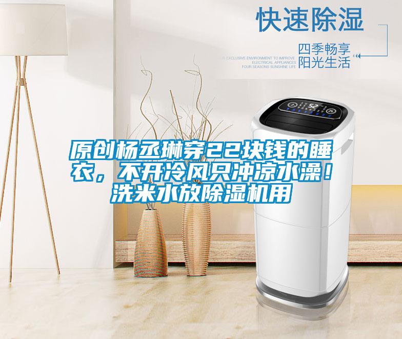 原創楊丞琳穿22塊錢的睡衣，不開冷風只沖涼水澡！洗米水放除濕機用