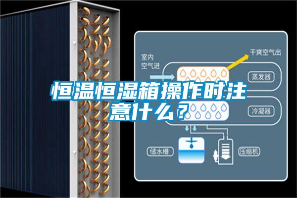 恒溫恒濕箱操作時注意什么？