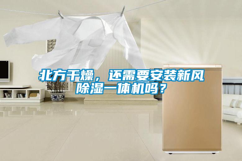北方干燥，還需要安裝新風除濕一體機嗎？