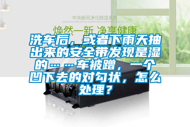 洗車后，或者下雨天抽出來的安全帶發現是濕的……車被蹭，一個凹下去的對勾狀，怎么處理？