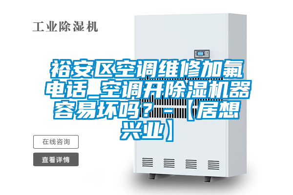 裕安區空調維修加氟電話_空調開除濕機器容易壞嗎？-【居想興業】