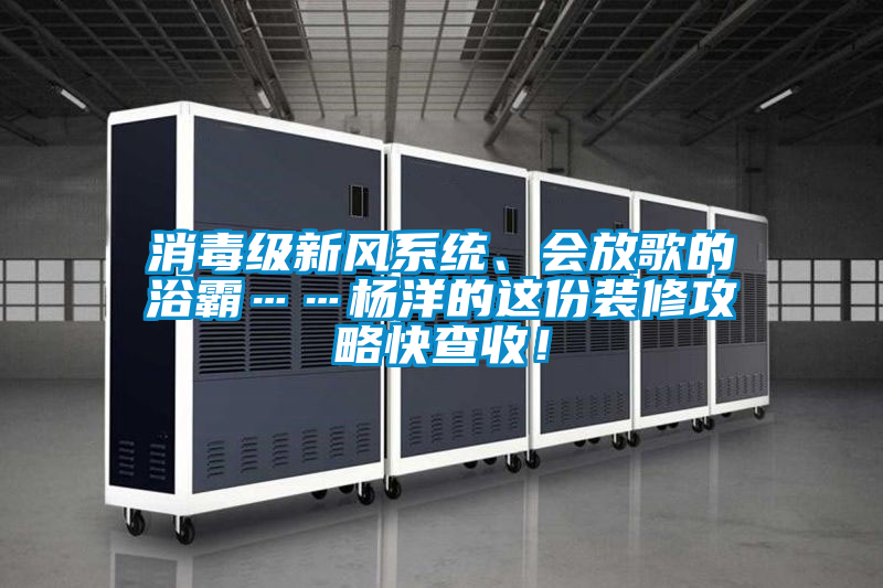 消毒級新風系統、會放歌的浴霸……楊洋的這份裝修攻略快查收！