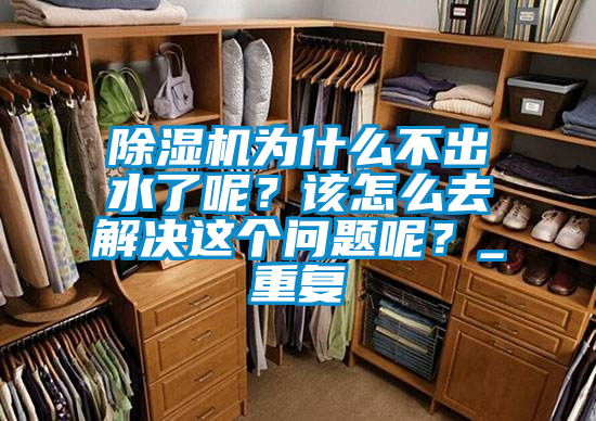 除濕機為什么不出水了呢？該怎么去解決這個問題呢？_重復