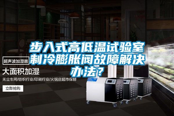 步入式高低溫試驗室制冷膨脹閥故障解決辦法？