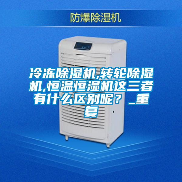 冷凍除濕機,轉輪除濕機,恒溫恒濕機這三者有什么區別呢？_重復