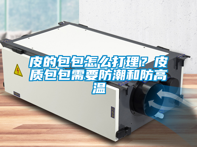 皮的包包怎么打理？皮質包包需要防潮和防高溫
