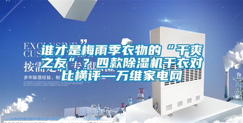 誰才是梅雨季衣物的“干爽之友”？四款除濕機干衣對比橫評—萬維家電網