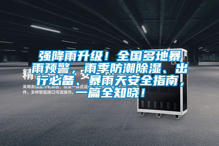 強降雨升級！全國多地暴雨預警，雨季防潮除濕、出行必備、暴雨天安全指南，一篇全知曉！