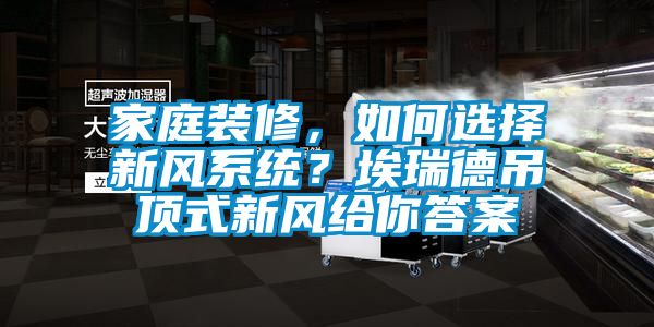 家庭裝修，如何選擇新風系統？埃瑞德吊頂式新風給你答案